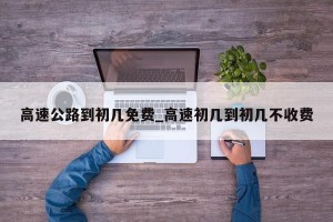 高速公路到初几免费_高速初几到初几不收费