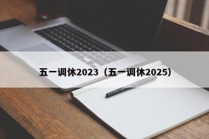 五一调休2023（五一调休2025）