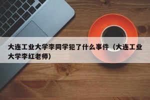 大连工业大学李同学犯了什么事件（大连工业大学李红老师）