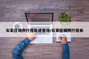 石家庄病例行程轨迹查询/石家庄病例行程表