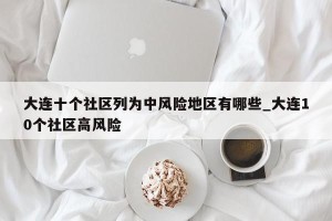大连十个社区列为中风险地区有哪些_大连10个社区高风险