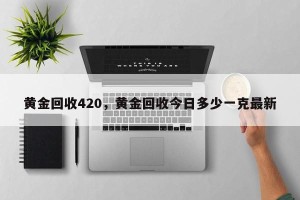 黄金回收420，黄金回收今日多少一克最新