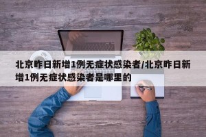 北京昨日新增1例无症状感染者/北京昨日新增1例无症状感染者是哪里的