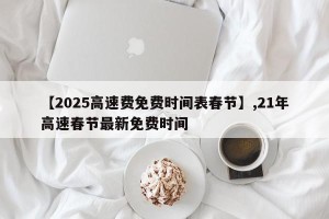 【2025高速费免费时间表春节】,21年高速春节最新免费时间