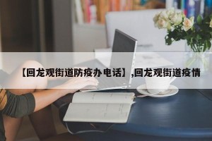 【回龙观街道防疫办电话】,回龙观街道疫情