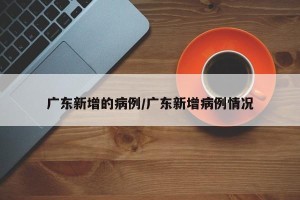 广东新增的病例/广东新增病例情况