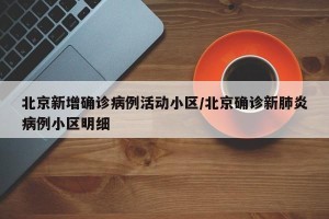 北京新增确诊病例活动小区/北京确诊新肺炎病例小区明细
