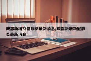 成都新增疫情病例最新消息/成都新增新冠肺炎最新消息