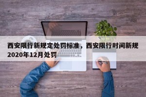 西安限行新规定处罚标准，西安限行时间新规2020年12月处罚