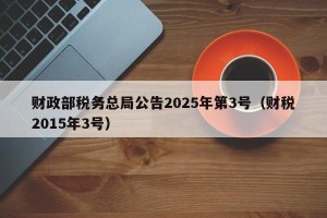财政部税务总局公告2025年第3号（财税2015年3号）