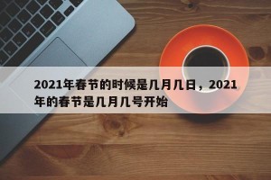 2021年春节的时候是几月几日，2021年的春节是几月几号开始