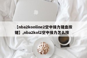 【nba2konline2空中接力键盘按键】,nba2kol2空中接力怎么按