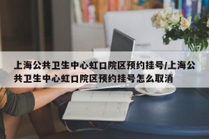 上海公共卫生中心虹口院区预约挂号/上海公共卫生中心虹口院区预约挂号怎么取消