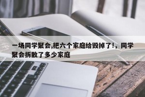 一场同学聚会,把六个家庭给毁掉了!，同学聚会拆散了多少家庭