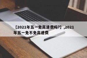 【2021年五一免高速费吗?】,2021年五一免不免高速费