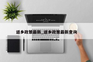 返乡政策最新_返乡政策最新查询