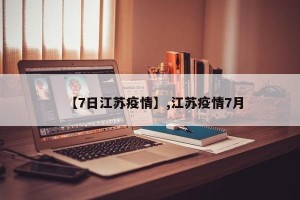【7日江苏疫情】,江苏疫情7月