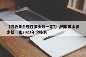 【回收黄金现在多少钱一克?】,回收黄金多少钱一克2021年价格表
