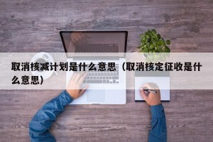 取消核减计划是什么意思（取消核定征收是什么意思）