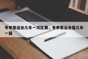 冬季奥运会几年一次比赛，冬季奥运会是几年一届