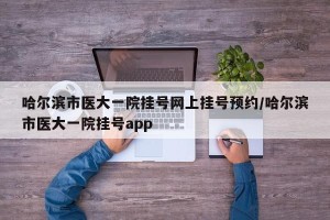 哈尔滨市医大一院挂号网上挂号预约/哈尔滨市医大一院挂号app