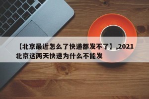 【北京最近怎么了快递都发不了】,2021北京这两天快递为什么不能发