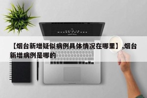 【烟台新增疑似病例具体情况在哪里】,烟台新增病例是哪的