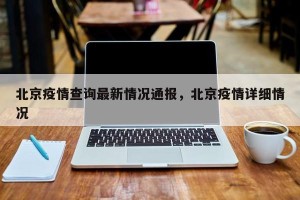 北京疫情查询最新情况通报，北京疫情详细情况