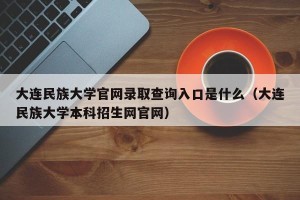 大连民族大学官网录取查询入口是什么（大连民族大学本科招生网官网）