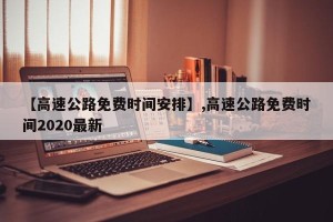 【高速公路免费时间安排】,高速公路免费时间2020最新