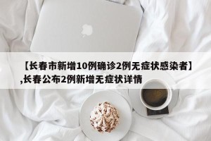 【长春市新增10例确诊2例无症状感染者】,长春公布2例新增无症状详情