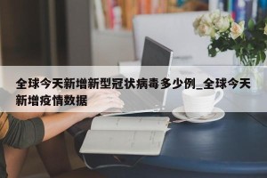 全球今天新增新型冠状病毒多少例_全球今天新增疫情数据