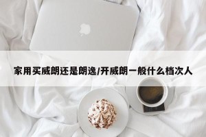 家用买威朗还是朗逸/开威朗一般什么档次人
