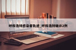 呼和浩特感染者轨迹_呼和浩特确诊2例