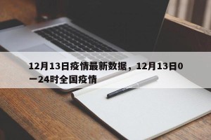 12月13日疫情最新数据，12月13日0一24时全国疫情
