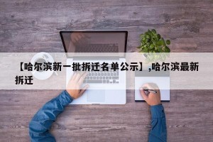 【哈尔滨新一批拆迁名单公示】,哈尔滨最新拆迁