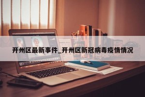 开州区最新事件_开州区新冠病毒疫情情况