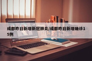 成都昨日新增新冠肺炎/成都昨日新增确诊15例