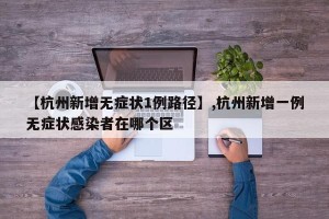 【杭州新增无症状1例路径】,杭州新增一例无症状感染者在哪个区