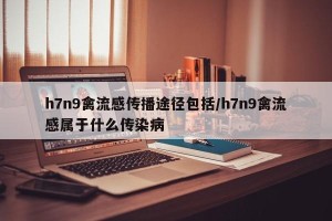 h7n9禽流感传播途径包括/h7n9禽流感属于什么传染病