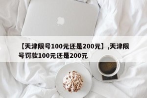 【天津限号100元还是200元】,天津限号罚款100元还是200元