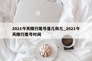 2021今天限行尾号是几和几_2021今天限行尾号时间