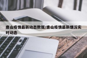 唐山疫情最新动态数据/唐山疫情最新情况实时动态