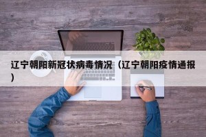 辽宁朝阳新冠状病毒情况（辽宁朝阳疫情通报）