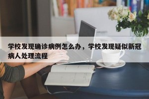 学校发现确诊病例怎么办，学校发现疑似新冠病人处理流程