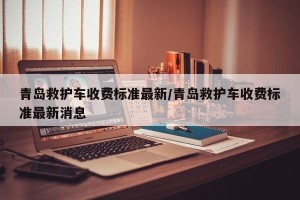 青岛救护车收费标准最新/青岛救护车收费标准最新消息