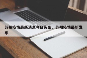 苏州疫情最新消息今日头条，苏州疫情最新发布