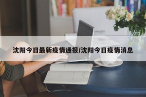沈阳今日最新疫情通报/沈阳今日疫情消息