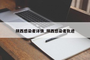 陕西感染者详情_陕西感染者轨迹