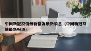 中国新冠疫情最新情况最新消息（中国新冠疫情最新报道）